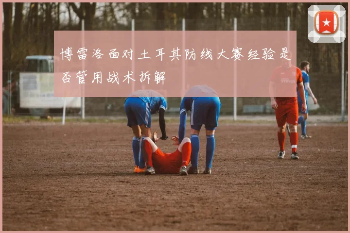 博雷洛面对土耳其防线大赛经验是否管用战术拆解