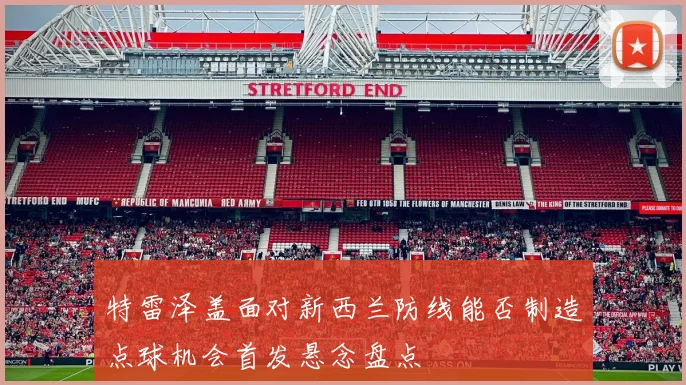特雷泽盖面对新西兰防线能否制造点球机会首发悬念盘点