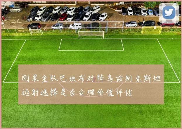 刚果金队巴坎布对阵乌兹别克斯坦远射选择是否合理价值评估