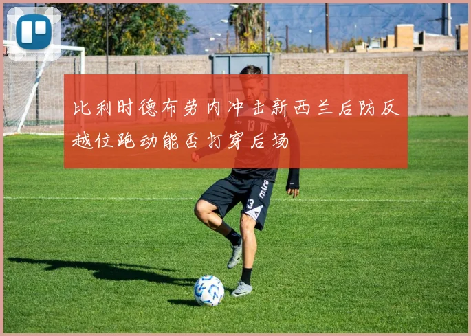 比利时德布劳内冲击新西兰后防反越位跑动能否打穿后场