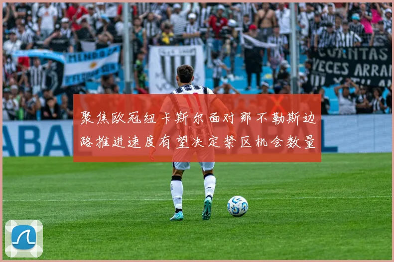 聚焦欧冠纽卡斯尔面对那不勒斯边路推进速度有望决定禁区机会数量