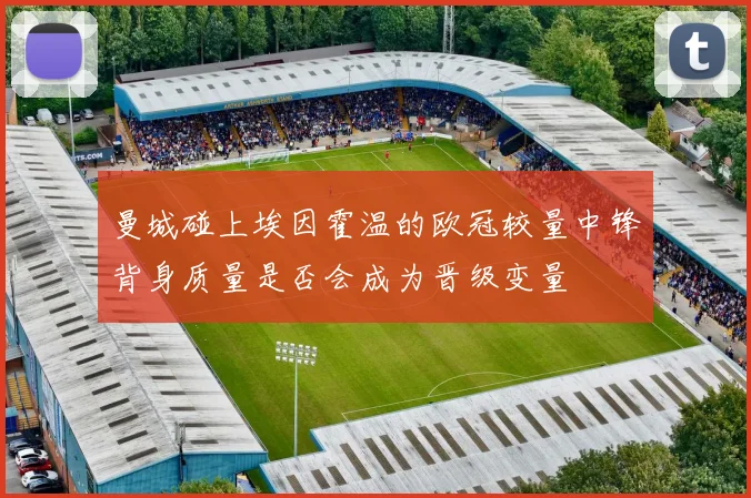 曼城碰上埃因霍温的欧冠较量中锋背身质量是否会成为晋级变量