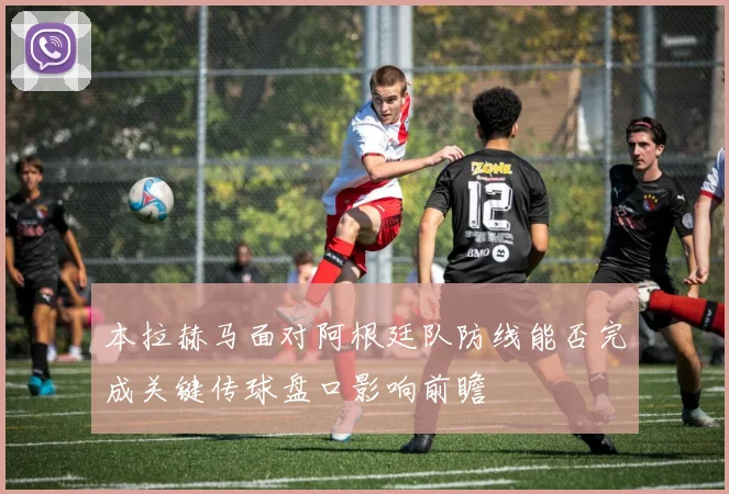 本拉赫马面对阿根廷队防线能否完成关键传球盘口影响前瞻