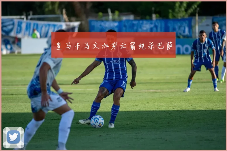 皇马卡马文加穿云箭绝杀巴萨