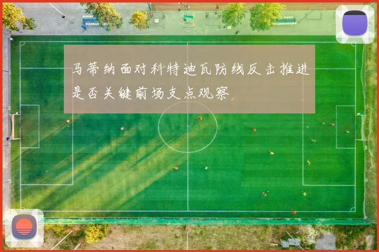 马蒂纳面对科特迪瓦防线反击推进是否关键前场支点观察