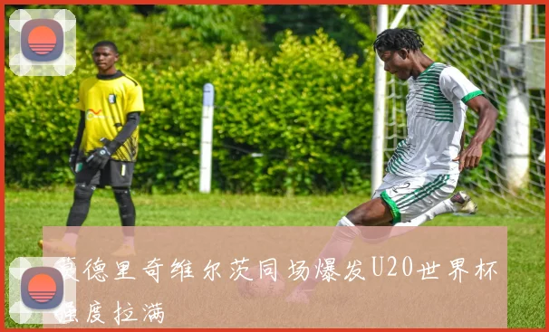 莫德里奇维尔茨同场爆发U20世界杯强度拉满