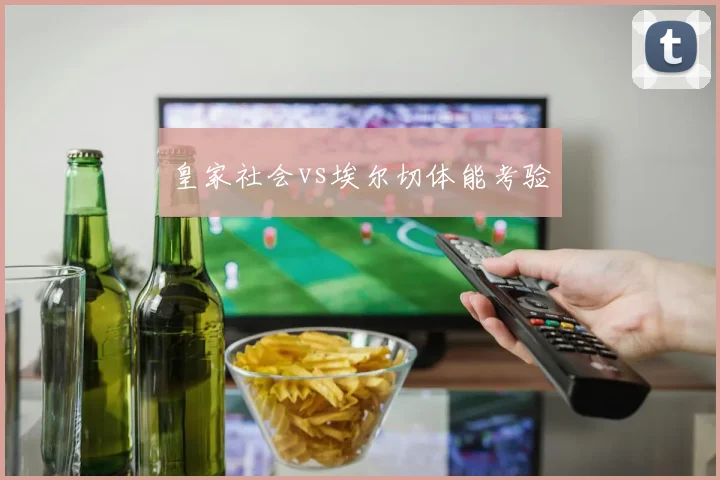 皇家社会vs埃尔切体能考验