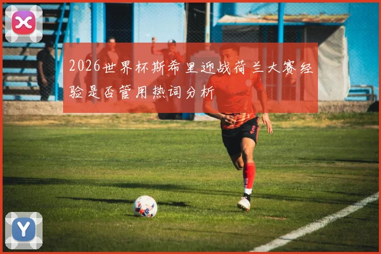 2026世界杯斯希里迎战荷兰大赛经验是否管用热词分析