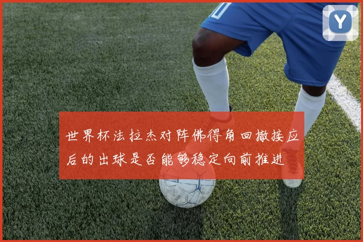 世界杯法拉杰对阵佛得角回撤接应后的出球是否能够稳定向前推进