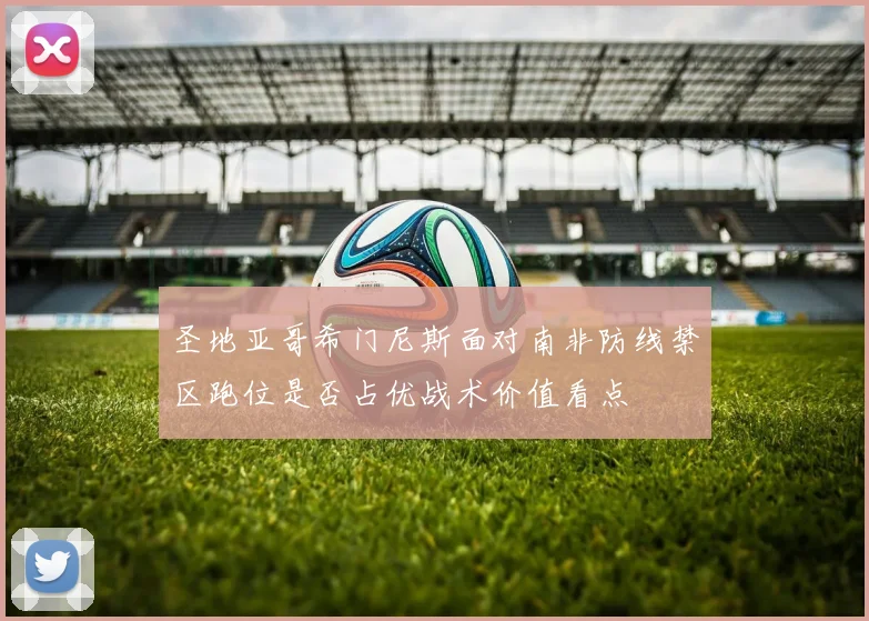圣地亚哥希门尼斯面对南非防线禁区跑位是否占优战术价值看点