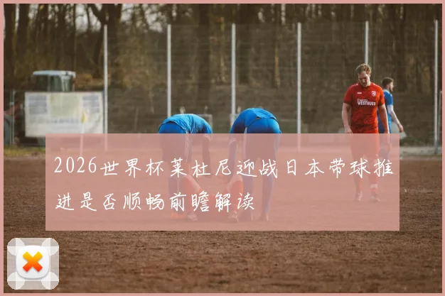 2026世界杯莱杜尼迎战日本带球推进是否顺畅前瞻解读