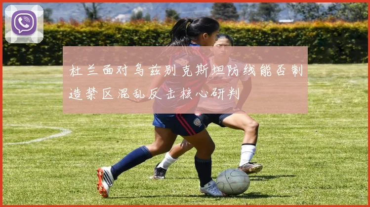 杜兰面对乌兹别克斯坦防线能否制造禁区混乱反击核心研判
