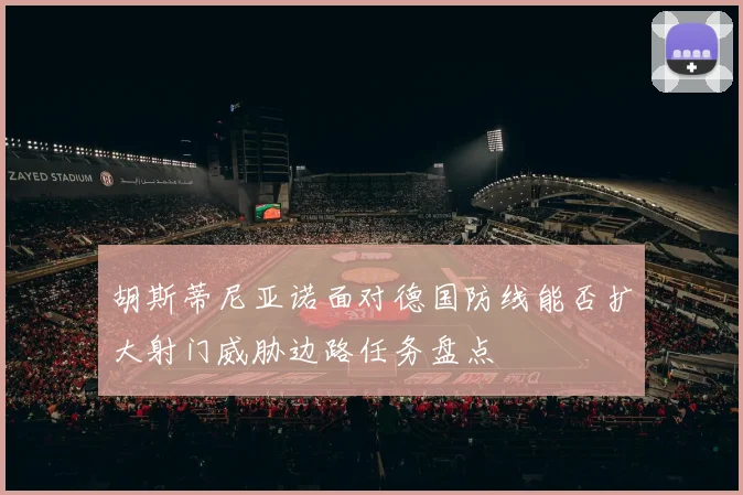 胡斯蒂尼亚诺面对德国防线能否扩大射门威胁边路任务盘点
