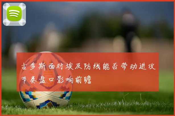 古多斯面对埃及防线能否带动进攻节奏盘口影响前瞻