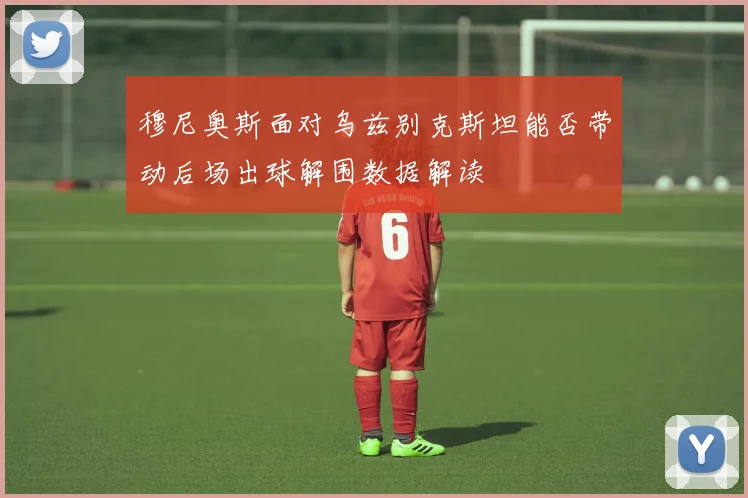 穆尼奥斯面对乌兹别克斯坦能否带动后场出球解围数据解读