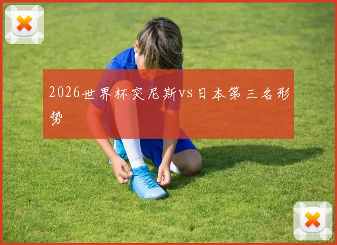 2026世界杯突尼斯vs日本第三名形势