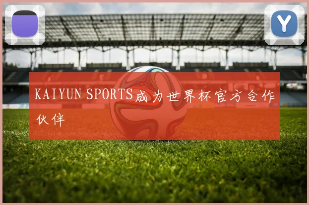 KAIYUN SPORTS成为世界杯官方合作伙伴