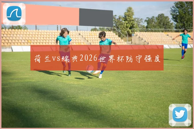 荷兰vs瑞典2026世界杯防守强度