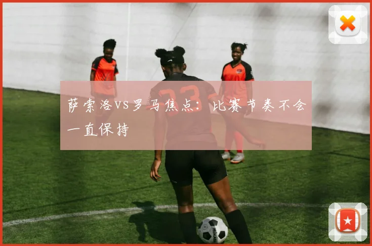 萨索洛vs罗马焦点：比赛节奏不会一直保持