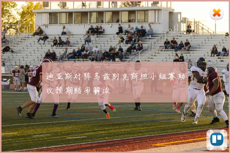 迪亚斯对阵乌兹别克斯坦小组赛助攻预期赔率解读