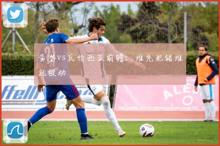 黄潜vs瓦伦西亚前瞻：谁先犯错谁就被动