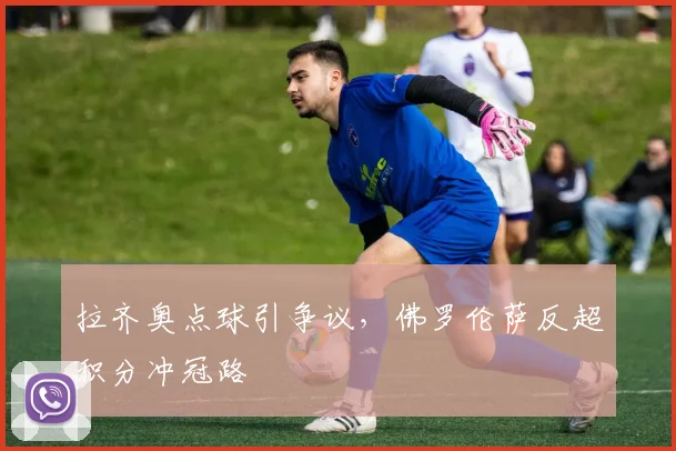 拉齐奥点球引争议，佛罗伦萨反超积分冲冠路