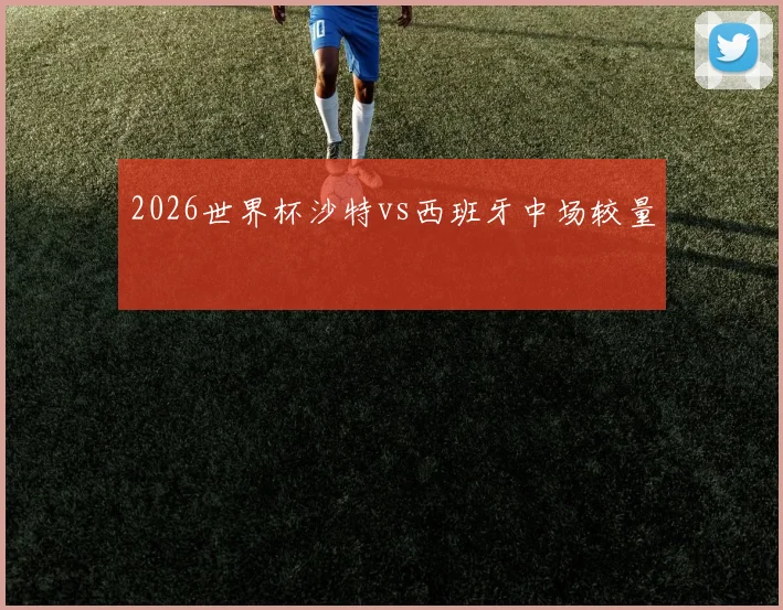 2026世界杯沙特vs西班牙中场较量