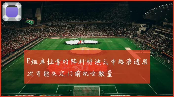 E组库拉索对阵科特迪瓦中路渗透层次可能决定门前机会数量