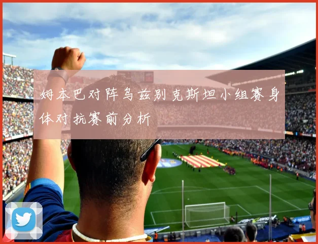 姆本巴对阵乌兹别克斯坦小组赛身体对抗赛前分析