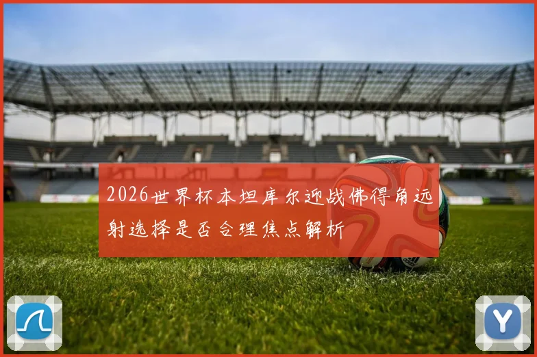 2026世界杯本坦库尔迎战佛得角远射选择是否合理焦点解析