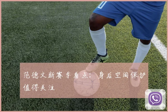 范德文新赛季看点：身后空间保护值得关注