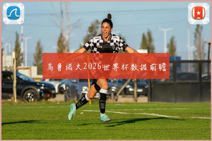 乌鲁诺夫2026世界杯数据前瞻