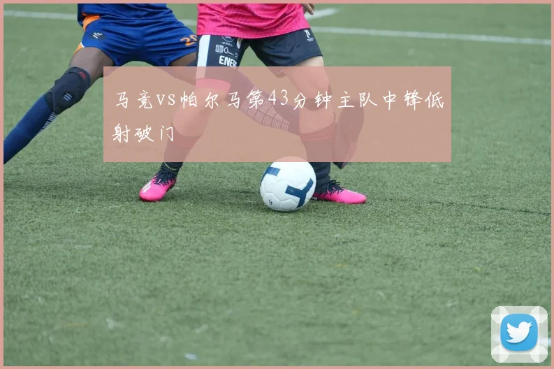 马竞vs帕尔马第43分钟主队中锋低射破门