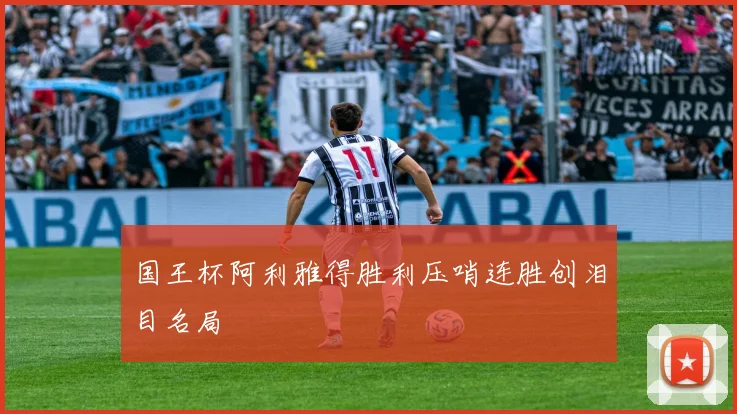 国王杯阿利雅得胜利压哨连胜创泪目名局