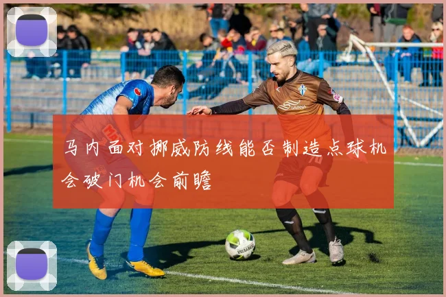 马内面对挪威防线能否制造点球机会破门机会前瞻