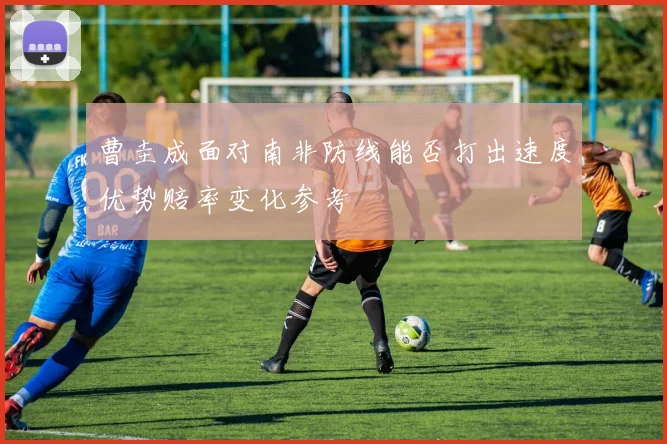 曹圭成面对南非防线能否打出速度优势赔率变化参考