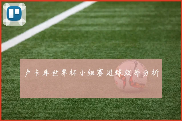 卢卡库世界杯小组赛进球效率分析