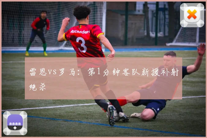 雷恩vs罗马：第1分钟客队新援补射绝杀