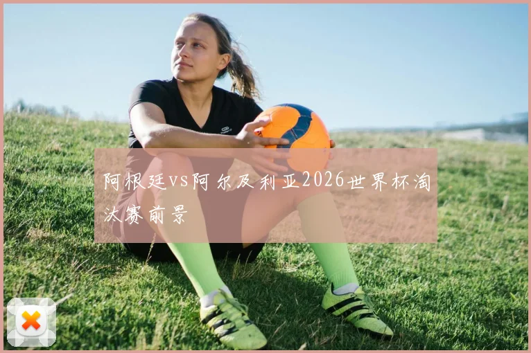 阿根廷vs阿尔及利亚2026世界杯淘汰赛前景