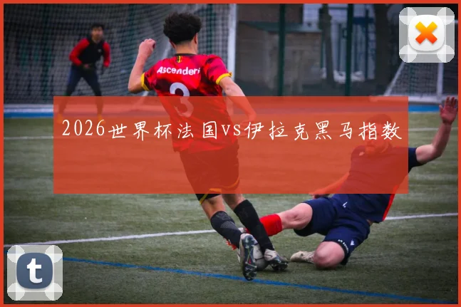 2026世界杯法国vs伊拉克黑马指数