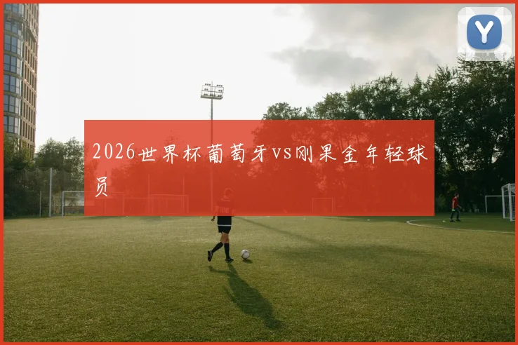 2026世界杯葡萄牙vs刚果金年轻球员