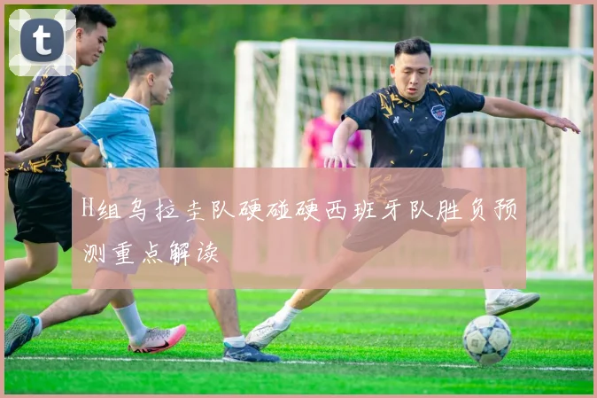 H组乌拉圭队硬碰硬西班牙队胜负预测重点解读