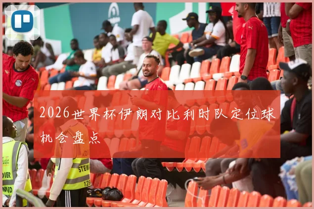 2026世界杯伊朗对比利时队定位球机会盘点