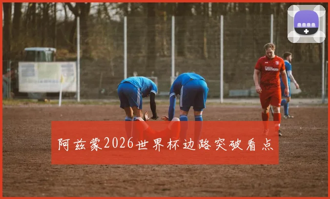 阿兹蒙2026世界杯边路突破看点