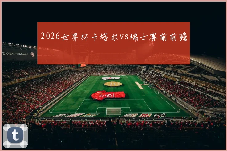 2026世界杯卡塔尔vs瑞士赛前前瞻