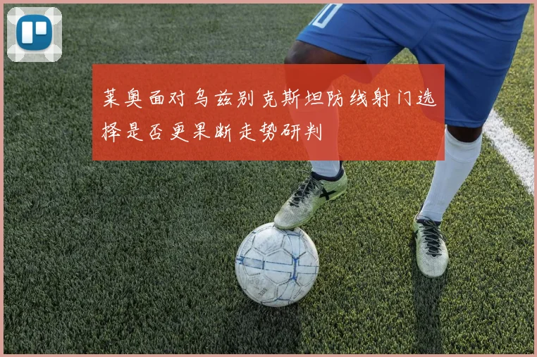 莱奥面对乌兹别克斯坦防线射门选择是否更果断走势研判