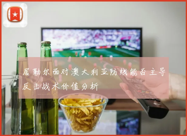 居勒尔面对澳大利亚防线能否主导反击战术价值分析