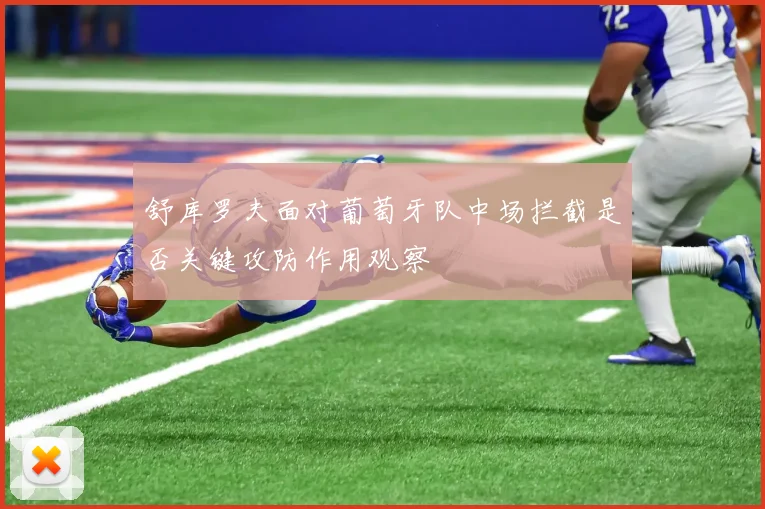 舒库罗夫面对葡萄牙队中场拦截是否关键攻防作用观察