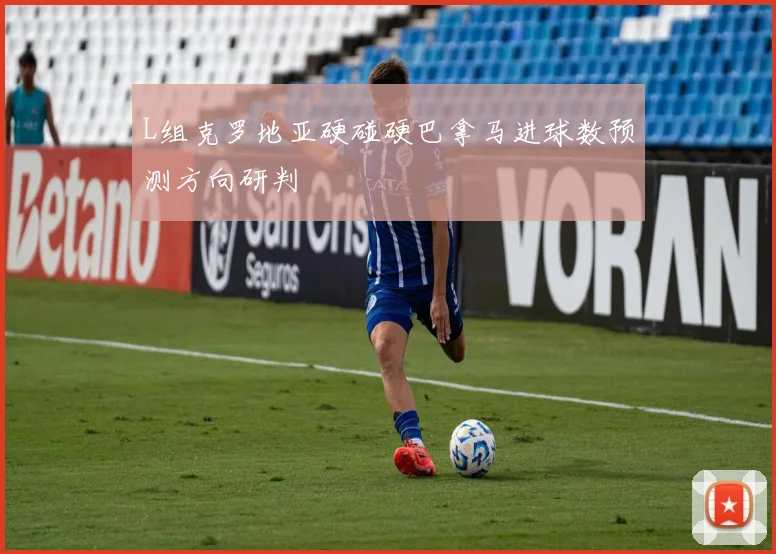 L组克罗地亚硬碰硬巴拿马进球数预测方向研判