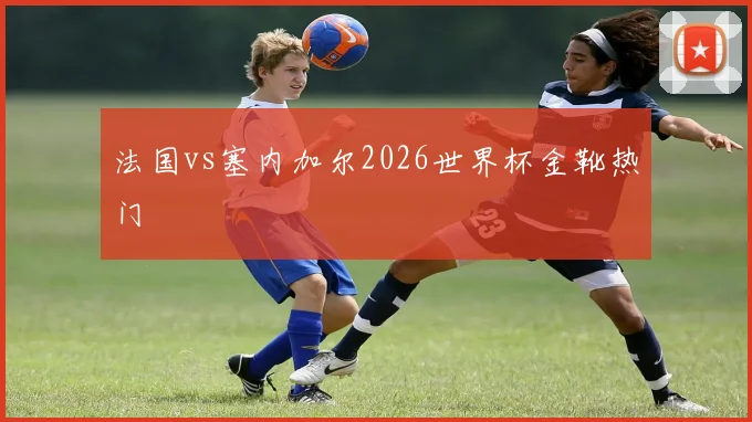 法国vs塞内加尔2026世界杯金靴热门